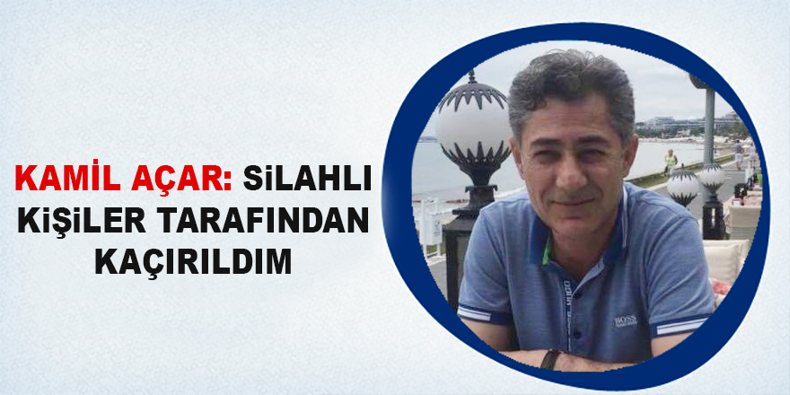 Kamil Açar: Silahlı kişilerce kaçırıldım