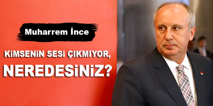 Muharrem İnce: Kimsenin sesi çıkmıyor, neredesiniz?