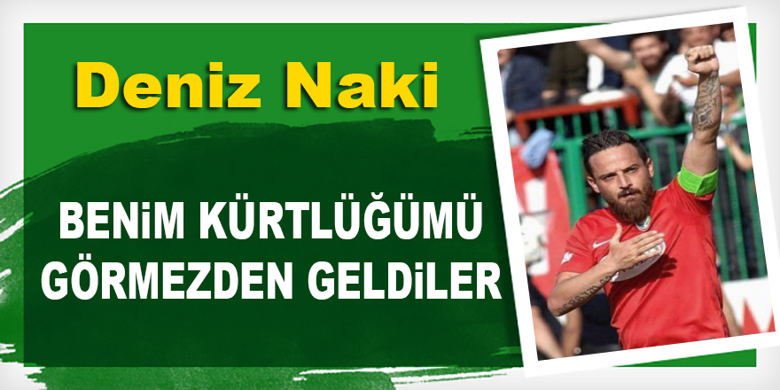 Deniz Naki: Benim Kürtlüğümü görmezden geldiler