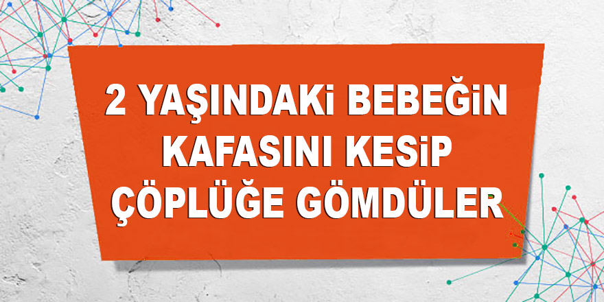 2 yaşındaki bebeğin kafasını kesip çöplüğe gömdüler