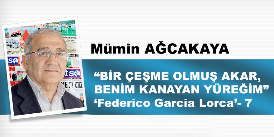 “BİR ÇEŞME OLMUŞ AKAR, BENİM KANAYAN YÜREĞİM”  ‘Federico Garcia Lorca’- 7