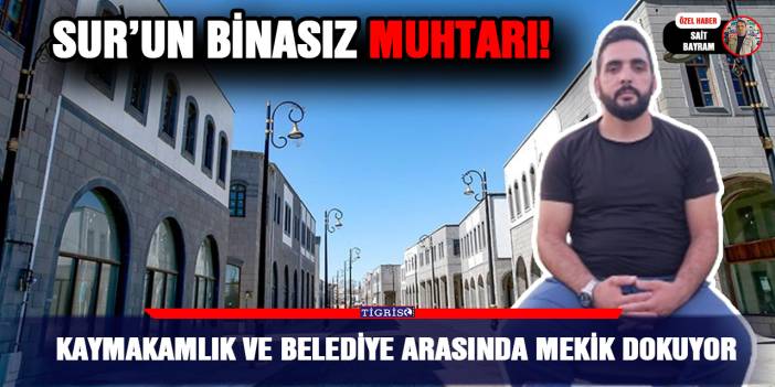 Sur’un binasız muhtarı! Kaymakamlık ve Belediye arasında mekik dokuyor